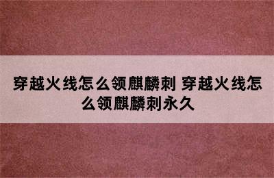 穿越火线怎么领麒麟刺 穿越火线怎么领麒麟刺永久